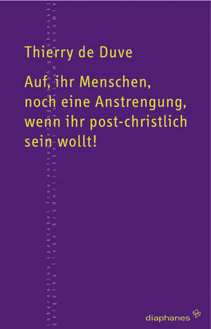 Thierry de Duve: Auf, ihr Menschen, noch eine Anstrengung, wenn ihr post-christlich sein wollt!